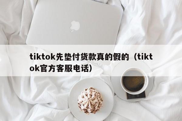 tiktok先垫付货款真的假的（tiktok官方客服电话） 第1张