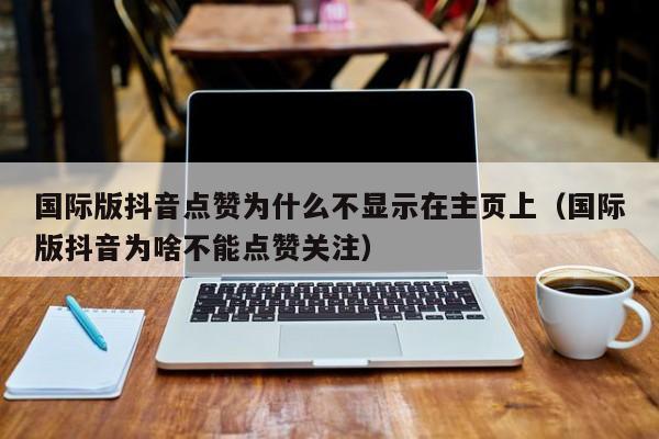 国际版抖音点赞为什么不显示在主页上（国际版抖音为啥不能点赞关注） 第1张