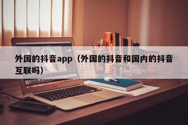 外国的抖音app（外国的抖音和国内的抖音互联吗） 第1张
