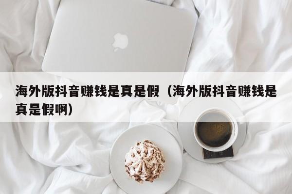 海外版抖音赚钱是真是假（海外版抖音赚钱是真是假啊） 第1张