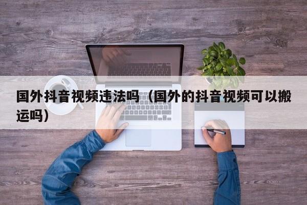 国外抖音视频违法吗（国外的抖音视频可以搬运吗） 第1张