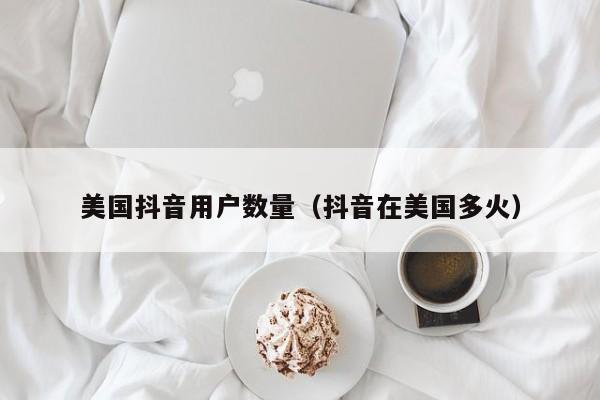 美国抖音用户数量（抖音在美国多火） 第1张