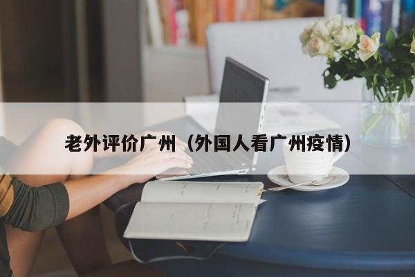 老外评价广州（外国人看广州疫情） 第1张