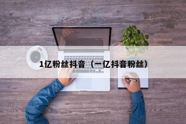 1亿粉丝抖音（一亿抖音粉丝） 第1张