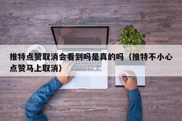 推特点赞取消会看到吗是真的吗（推特不小心点赞马上取消） 第1张