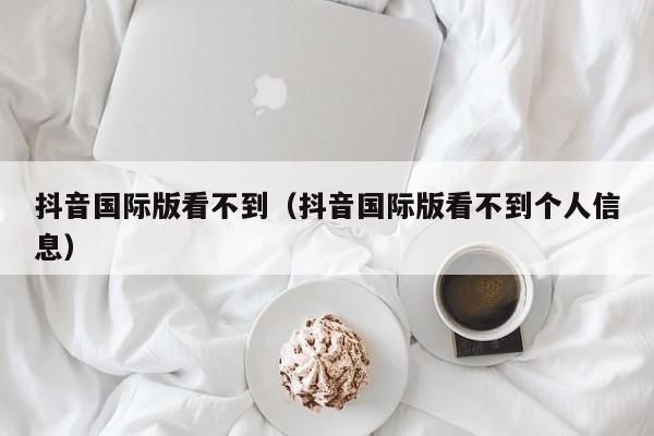 抖音国际版看不到（抖音国际版看不到个人信息） 第1张