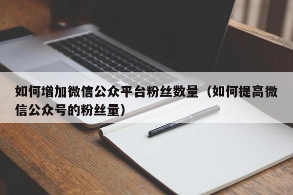 如何增加微信公众平台粉丝数量（如何提高微信公众号的粉丝量） 第1张