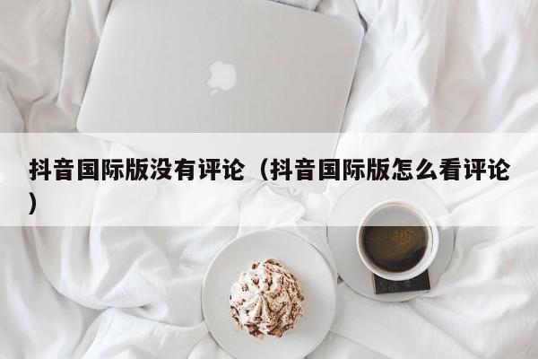 抖音国际版没有评论（抖音国际版怎么看评论） 第1张