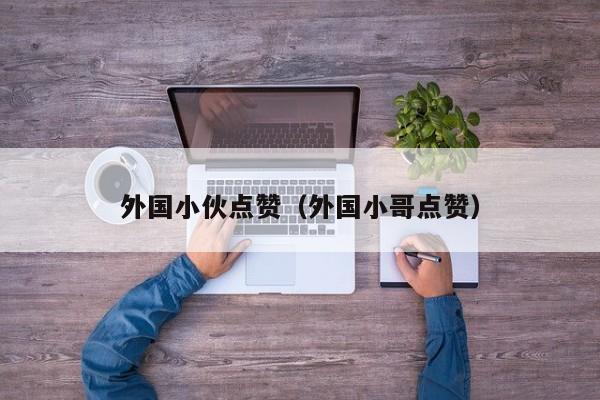 外国小伙点赞（外国小哥点赞） 第1张