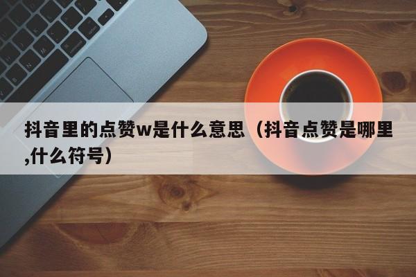 抖音里的点赞w是什么意思（抖音点赞是哪里,什么符号） 第1张