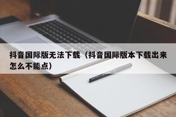 抖音国际版无法下载（抖音国际版本下载出来怎么不能点） 第1张