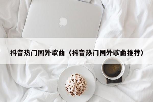 抖音热门国外歌曲（抖音热门国外歌曲推荐） 第1张