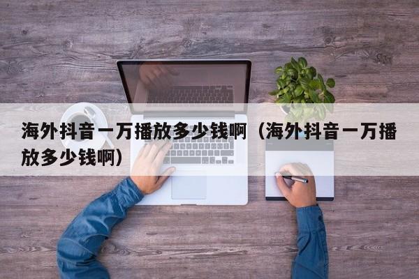 海外抖音一万播放多少钱啊（海外抖音一万播放多少钱啊） 第1张