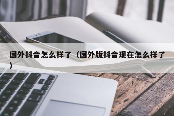 国外抖音怎么样了（国外版抖音现在怎么样了） 第1张