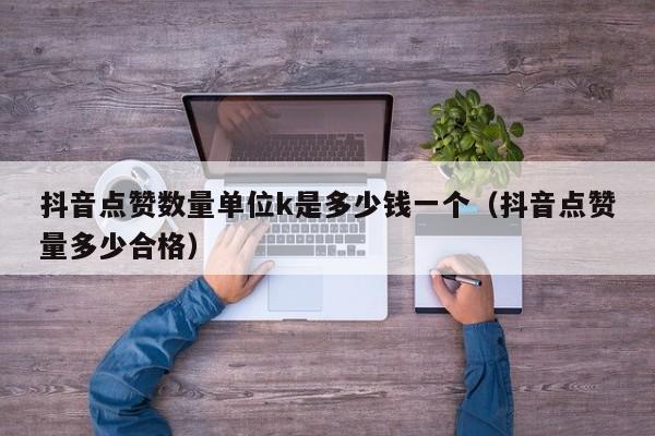 抖音点赞数量单位k是多少钱一个（抖音点赞量多少合格） 第1张