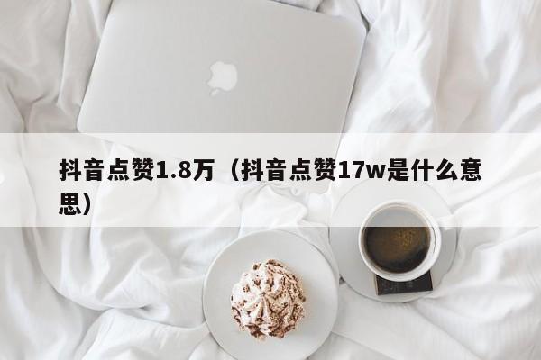 抖音点赞1.8万（抖音点赞17w是什么意思） 第1张
