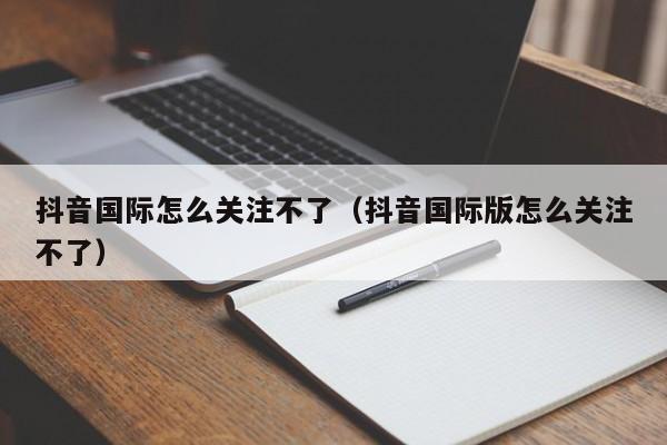 抖音国际怎么关注不了（抖音国际版怎么关注不了） 第1张