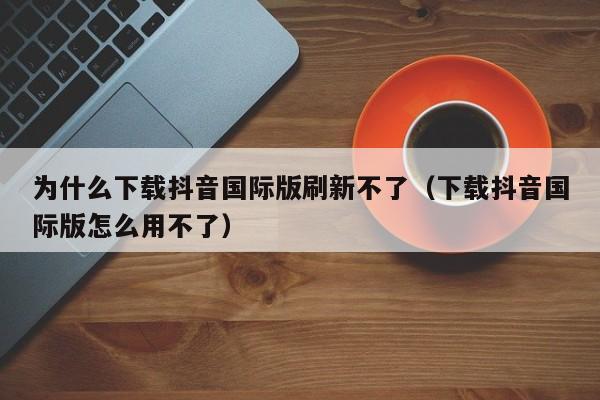 为什么下载抖音国际版刷新不了（下载抖音国际版怎么用不了） 第1张