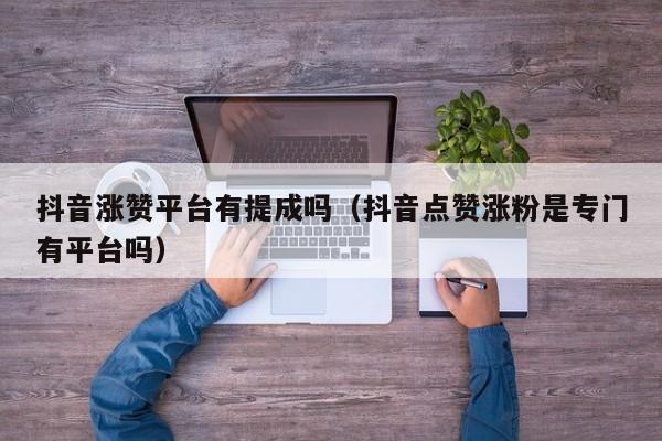 抖音涨赞平台有提成吗（抖音点赞涨粉是专门有平台吗） 第1张