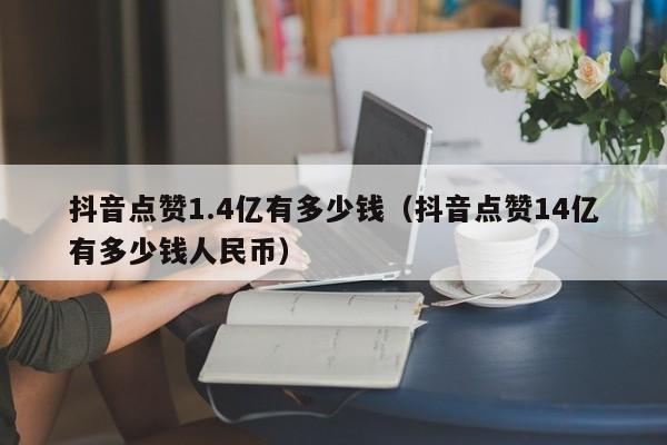 抖音点赞1.4亿有多少钱（抖音点赞14亿有多少钱人民币） 第1张