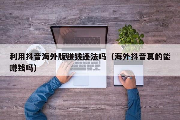 利用抖音海外版赚钱违法吗（海外抖音真的能赚钱吗） 第1张