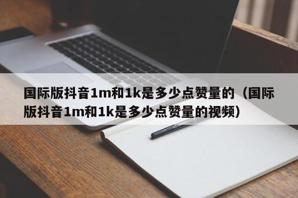 国际版抖音1m和1k是多少点赞量的（国际版抖音1m和1k是多少点赞量的视频） 第1张