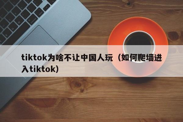 tiktok为啥不让中国人玩（如何爬墙进入tiktok） 第1张