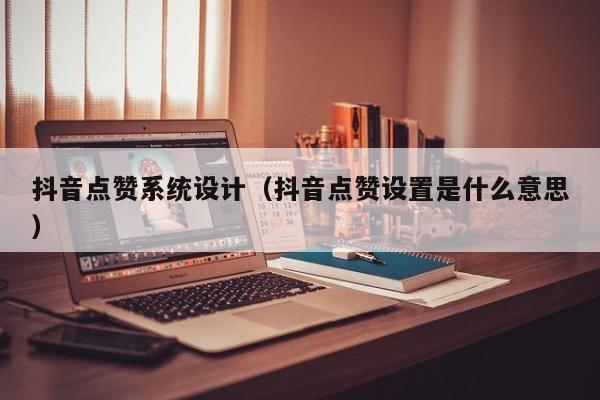 抖音点赞系统设计（抖音点赞设置是什么意思） 第1张
