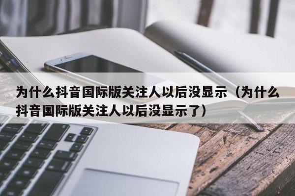 为什么抖音国际版关注人以后没显示（为什么抖音国际版关注人以后没显示了） 第1张