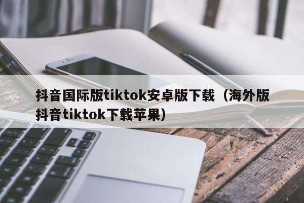 抖音国际版tiktok安卓版下载（海外版抖音tiktok下载苹果） 第1张