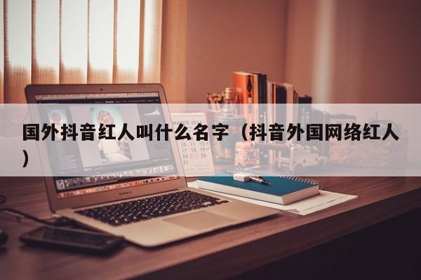 国外抖音红人叫什么名字（抖音外国网络红人） 第1张