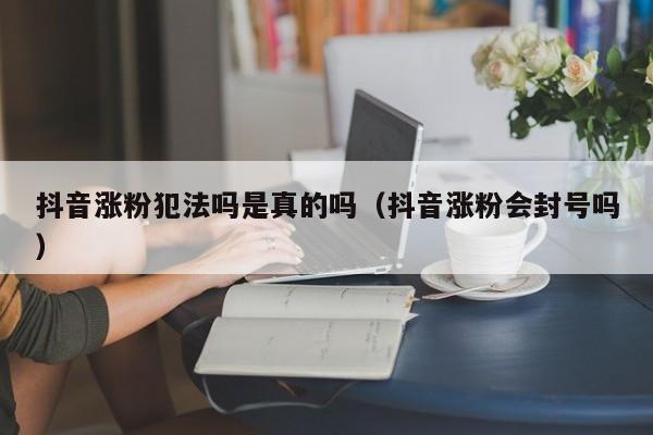 抖音涨粉犯法吗是真的吗（抖音涨粉会封号吗） 第1张