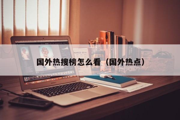 国外热搜榜怎么看（国外热点） 第1张