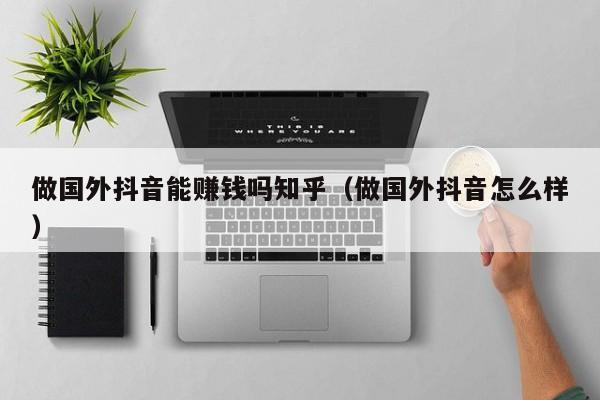 做国外抖音能赚钱吗知乎（做国外抖音怎么样） 第1张