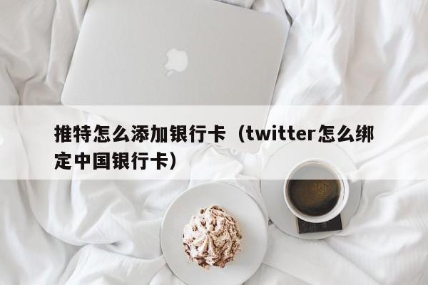 推特怎么添加银行卡（twitter怎么绑定中国银行卡） 第1张
