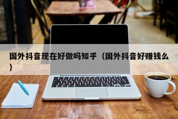 国外抖音现在好做吗知乎（国外抖音好赚钱么） 第1张