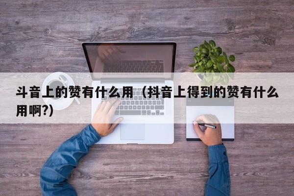 斗音上的赞有什么用（抖音上得到的赞有什么用啊?） 第1张