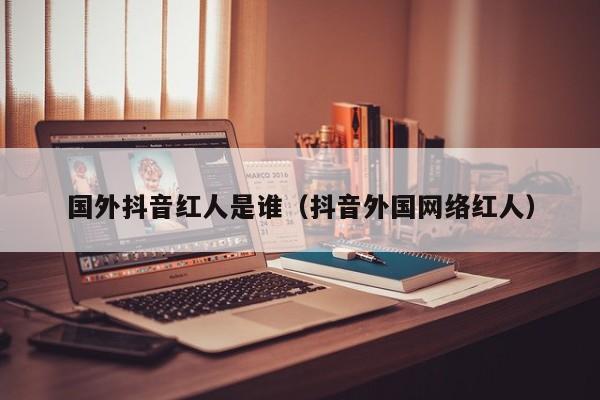 国外抖音红人是谁（抖音外国网络红人） 第1张