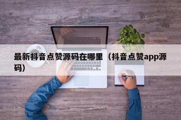 最新抖音点赞源码在哪里（抖音点赞app源码） 第1张