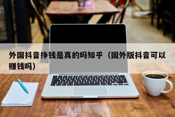 外国抖音挣钱是真的吗知乎（国外版抖音可以赚钱吗） 第1张