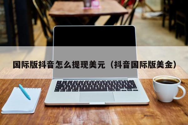 国际版抖音怎么提现美元（抖音国际版美金） 第1张