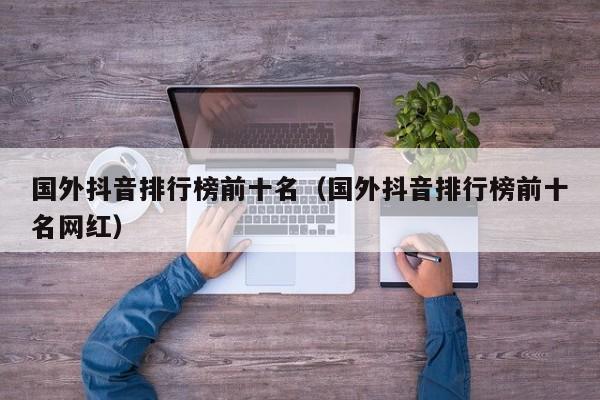 国外抖音排行榜前十名（国外抖音排行榜前十名网红） 第1张