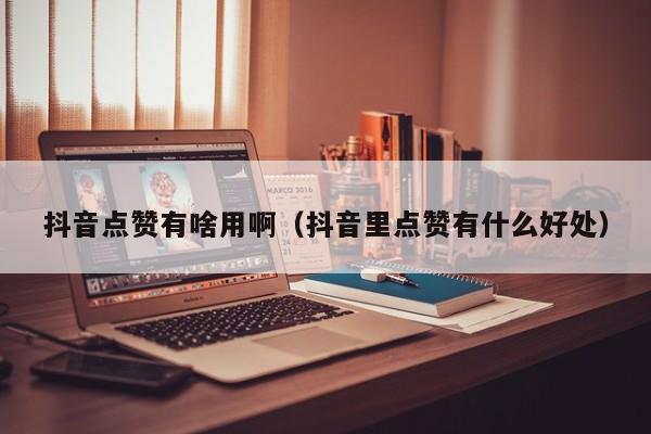 抖音点赞有啥用啊（抖音里点赞有什么好处） 第1张