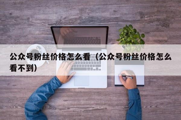公众号粉丝价格怎么看（公众号粉丝价格怎么看不到） 第1张