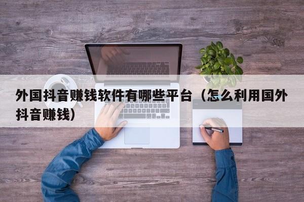 外国抖音赚钱软件有哪些平台（怎么利用国外抖音赚钱） 第1张