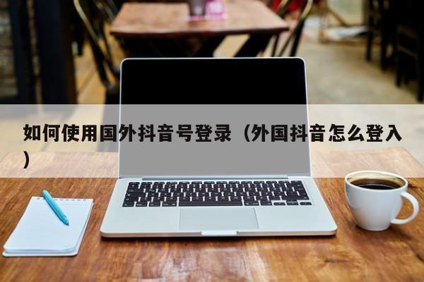 如何使用国外抖音号登录（外国抖音怎么登入） 第1张