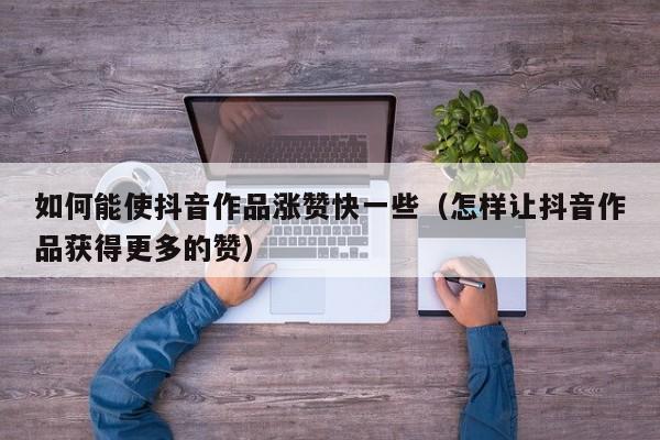 如何能使抖音作品涨赞快一些（怎样让抖音作品获得更多的赞） 第1张