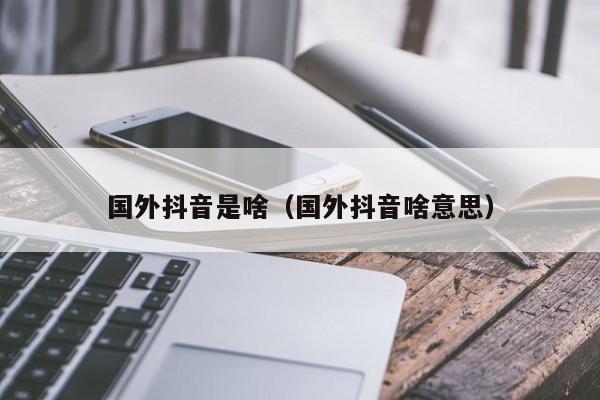 国外抖音是啥（国外抖音啥意思） 第1张