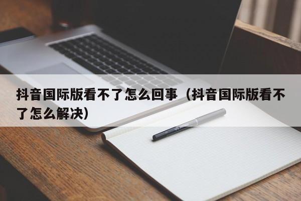 抖音国际版看不了怎么回事（抖音国际版看不了怎么解决） 第1张