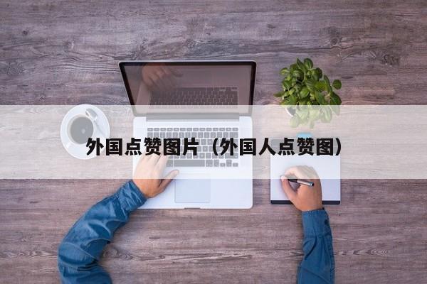 外国点赞图片（外国人点赞图） 第1张